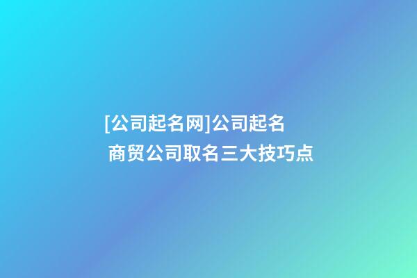 [公司起名网]公司起名  商贸公司取名三大技巧点-第1张-公司起名-玄机派